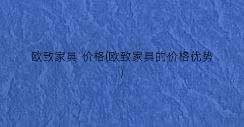 欧致家具 价格(欧致家具的价格优势)